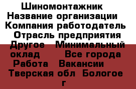 Шиномонтажник › Название организации ­ Компания-работодатель › Отрасль предприятия ­ Другое › Минимальный оклад ­ 1 - Все города Работа » Вакансии   . Тверская обл.,Бологое г.